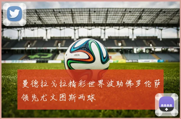 曼德拉戈拉精彩世界波助佛罗伦萨领先尤文图斯两球