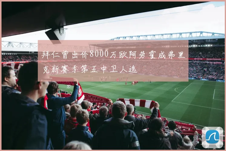 拜仁曾出价8000万欧阿劳霍成弗里克新赛季第五中卫人选