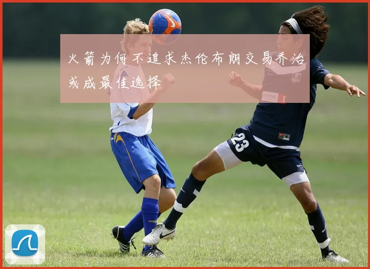 火箭为何不追求杰伦布朗交易乔治或成最佳选择