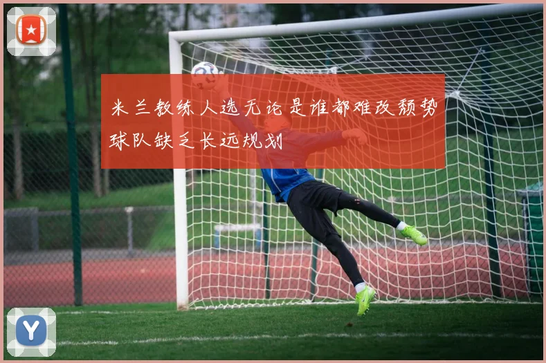 米兰教练人选无论是谁都难改颓势球队缺乏长远规划