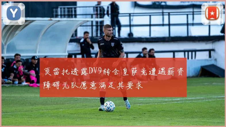 莫雷托透露DV9转会皇萨竞遭遇薪资障碍无队愿意满足其要求