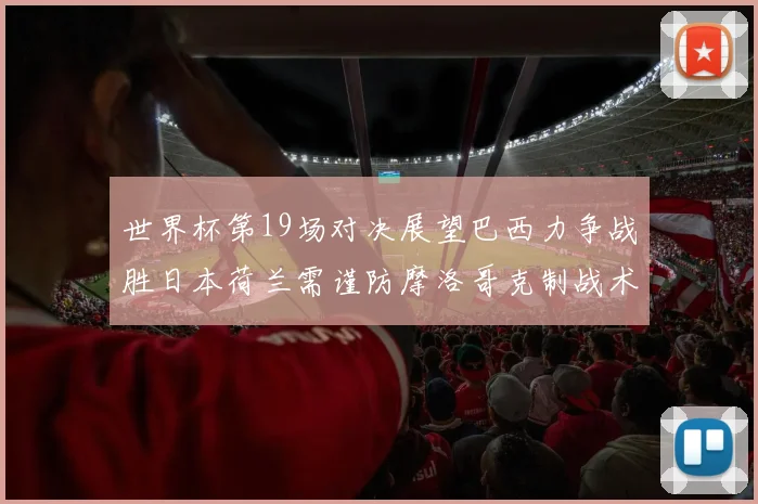 世界杯第19场对决展望巴西力争战胜日本荷兰需谨防摩洛哥克制战术