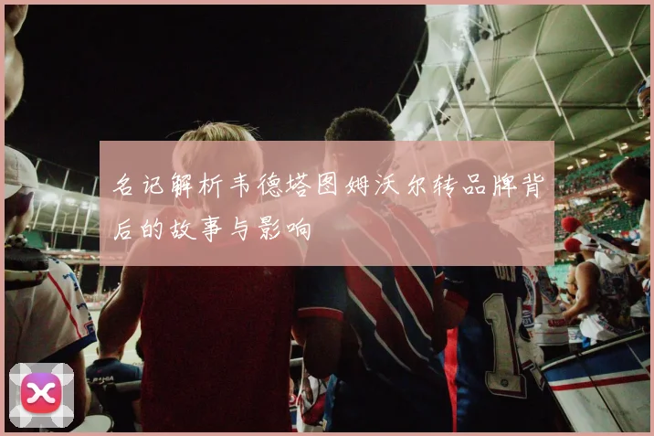 名记解析韦德塔图姆沃尔转品牌背后的故事与影响