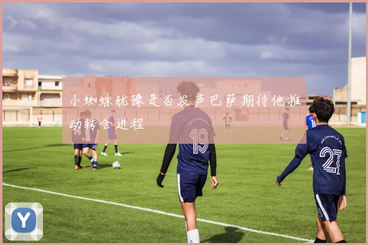 小蜘蛛犹豫是否发声巴萨期待他推动转会进程