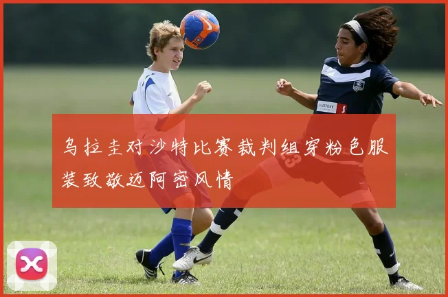 乌拉圭对沙特比赛裁判组穿粉色服装致敬迈阿密风情