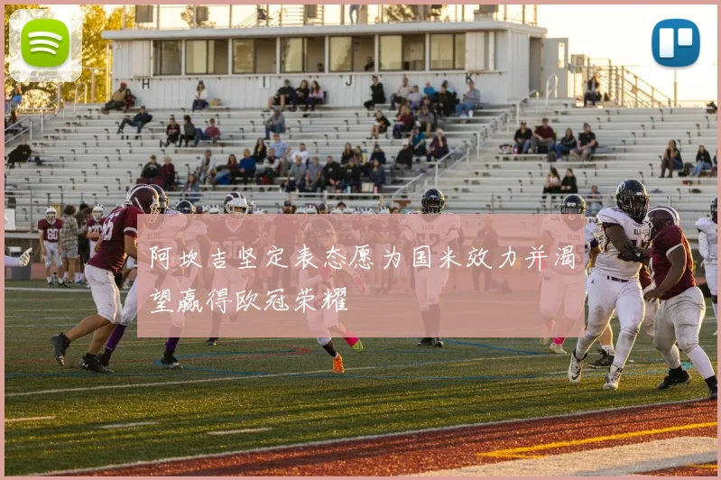阿坎吉坚定表态愿为国米效力并渴望赢得欧冠荣耀