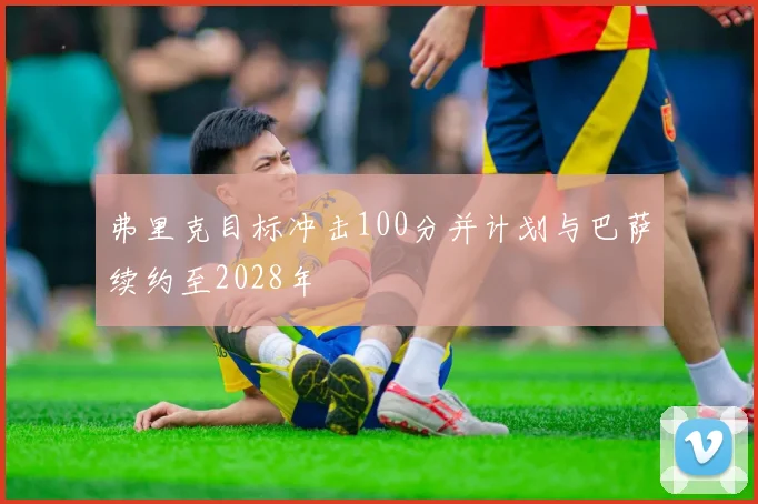 弗里克目标冲击100分并计划与巴萨续约至2028年