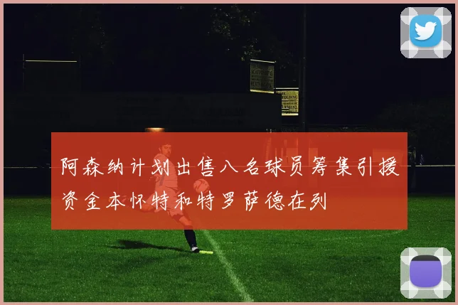 阿森纳计划出售八名球员筹集引援资金本怀特和特罗萨德在列