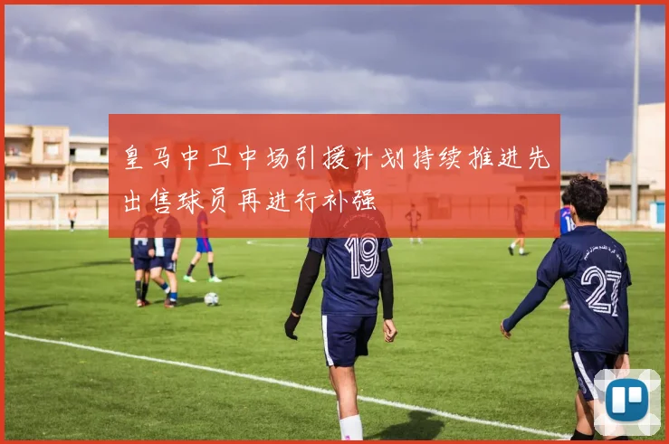 皇马中卫中场引援计划持续推进先出售球员再进行补强
