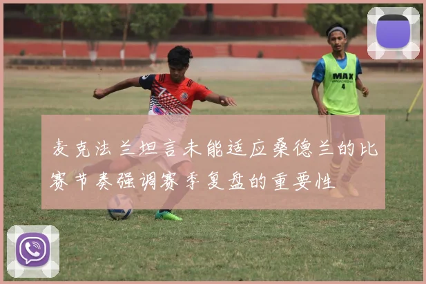 麦克法兰坦言未能适应桑德兰的比赛节奏强调赛季复盘的重要性