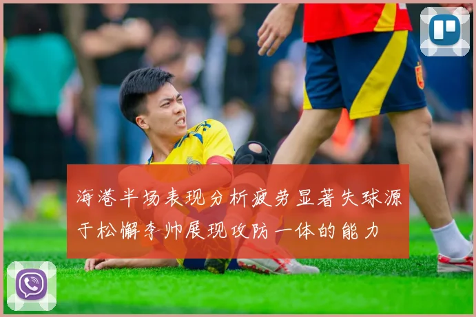 海港半场表现分析疲劳显著失球源于松懈李帅展现攻防一体的能力