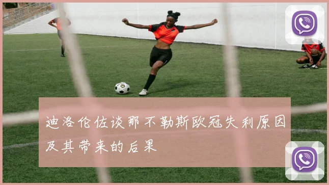 迪洛伦佐谈那不勒斯欧冠失利原因及其带来的后果