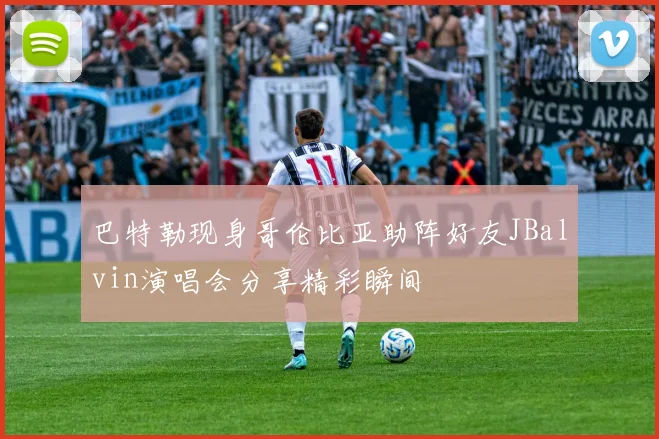 巴特勒现身哥伦比亚助阵好友JBalvin演唱会分享精彩瞬间