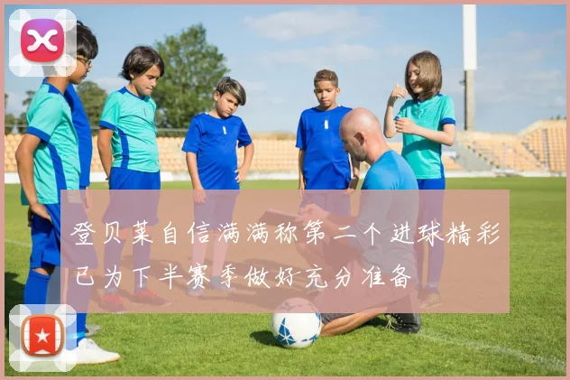 登贝莱自信满满称第二个进球精彩已为下半赛季做好充分准备