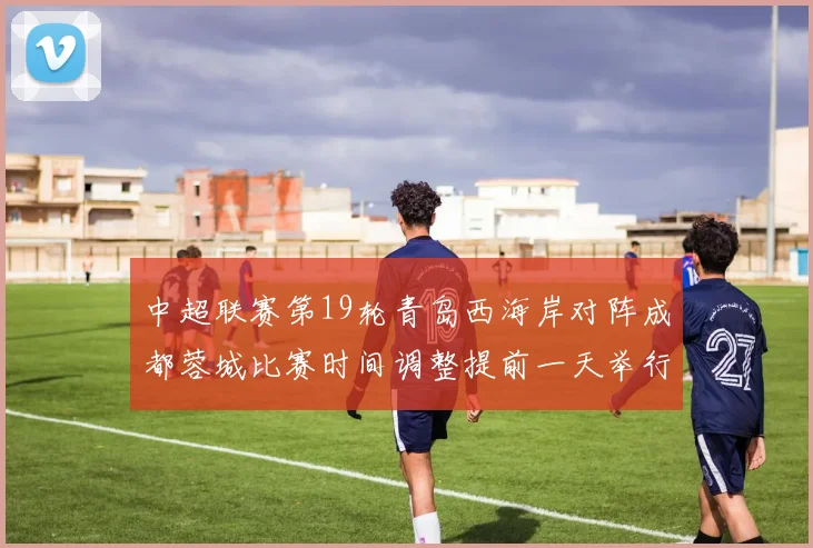 中超联赛第19轮青岛西海岸对阵成都蓉城比赛时间调整提前一天举行