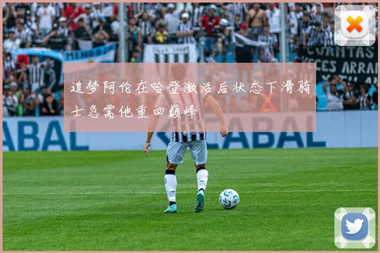 追梦阿伦在哈登激活后状态下滑骑士急需他重回巅峰