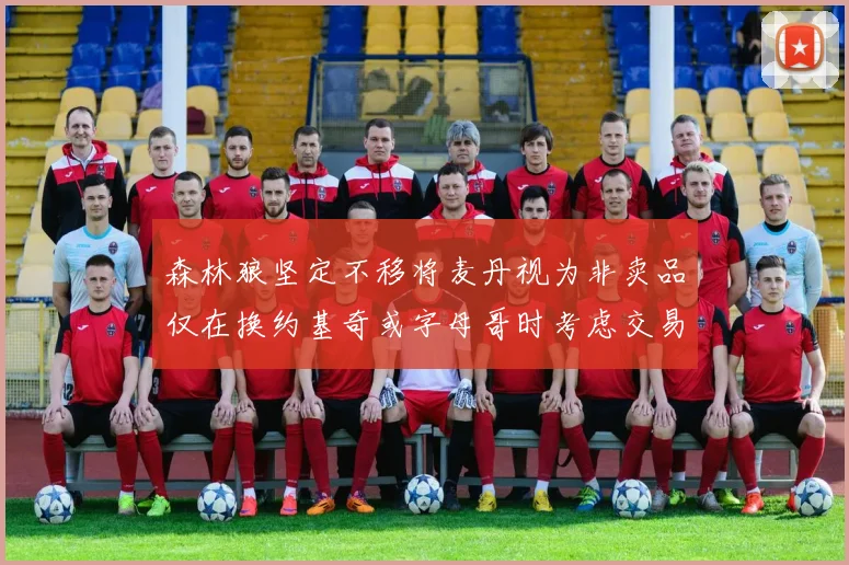 森林狼坚定不移将麦丹视为非卖品仅在换约基奇或字母哥时考虑交易