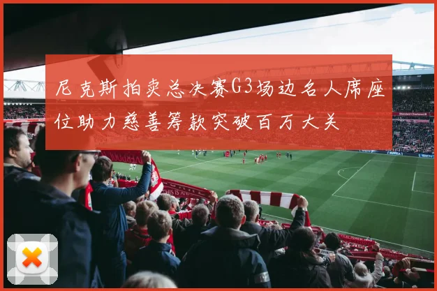尼克斯拍卖总决赛G3场边名人席座位助力慈善筹款突破百万大关