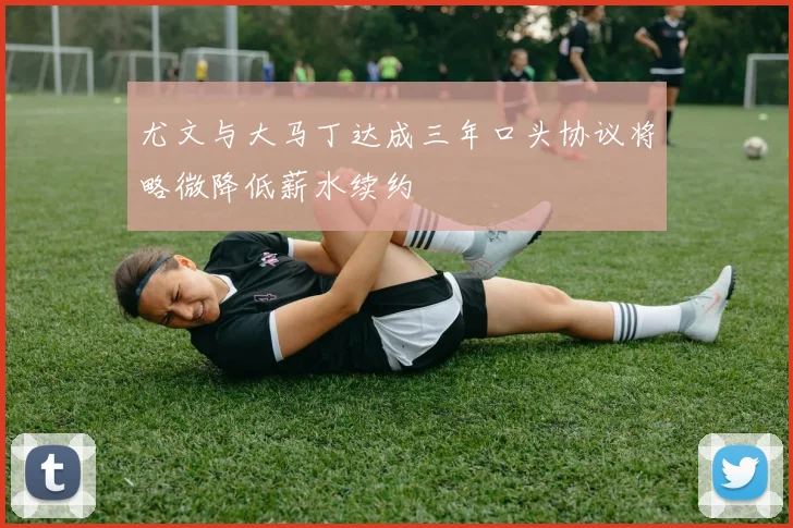 尤文与大马丁达成三年口头协议将略微降低薪水续约