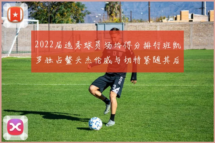 2022届选秀球员场均得分排行班凯罗独占鳌头杰伦威与切特紧随其后
