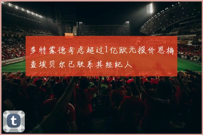 多特蒙德考虑超过1亿欧元报价恩梅查埃贝尔已联系其经纪人