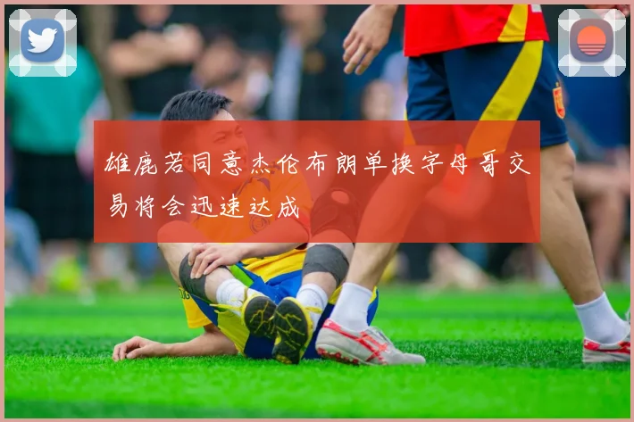 雄鹿若同意杰伦布朗单换字母哥交易将会迅速达成