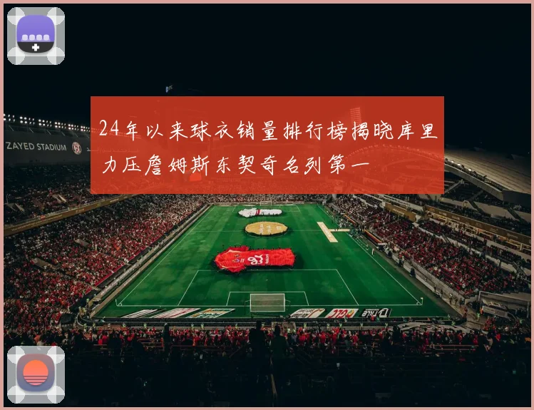 24年以来球衣销量排行榜揭晓库里力压詹姆斯东契奇名列第一