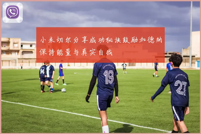 小米切尔分享成功秘诀鼓励加德纳保持能量与真实自我
